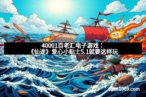 40001百老汇电子游戏：《仙途》爱心小贴士5.1就要这样玩