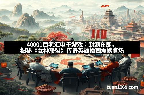 40001百老汇电子游戏：封测在即，揭秘《女神联盟》传奇英雄插画震撼登场